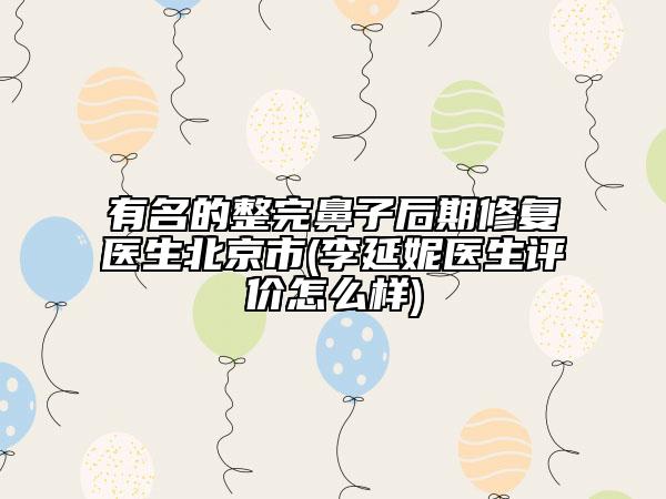 有名的整完鼻子后期修復(fù)醫(yī)生北京市(李延妮醫(yī)生評(píng)價(jià)怎么樣)