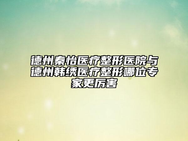 德州秦怡醫(yī)療整形醫(yī)院與德州韓繡醫(yī)療整形哪位專家更厲害