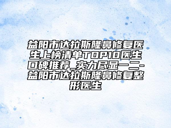 益陽市達(dá)拉斯隆鼻修復(fù)醫(yī)生上榜清單TOP10醫(yī)生口碑推薦_實力盡顯一二-益陽市達(dá)拉斯隆鼻修復(fù)整形醫(yī)生
