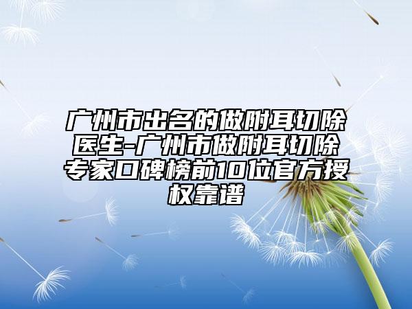 廣州市出名的做附耳切除醫(yī)生-廣州市做附耳切除專家口碑榜前10位官方授權(quán)靠譜