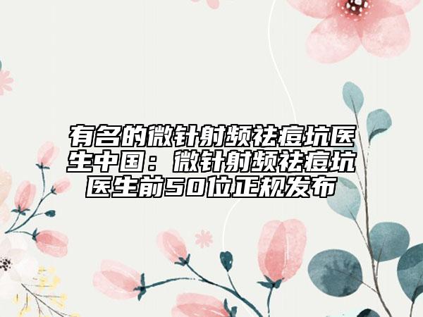 有名的微針射頻祛痘坑醫(yī)生中國(guó)：微針射頻祛痘坑醫(yī)生前50位正規(guī)發(fā)布