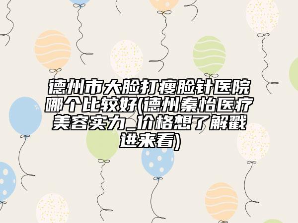 德州市大臉打瘦臉針醫(yī)院哪個(gè)比較好(德州秦怡醫(yī)療美容實(shí)力_價(jià)格想了解戳進(jìn)來看)