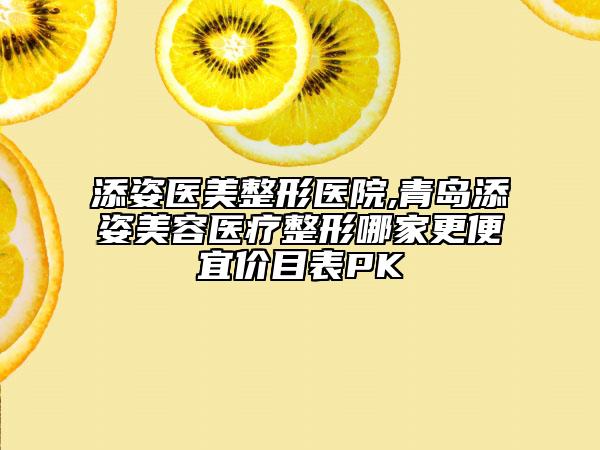 添姿醫(yī)美整形醫(yī)院,青島添姿美容醫(yī)療整形哪家更便宜價(jià)目表PK