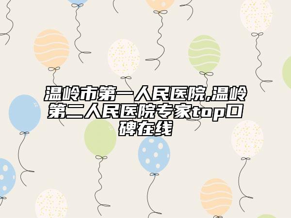 溫嶺市第一人民醫(yī)院,溫嶺第二人民醫(yī)院專(zhuān)家top口碑在線(xiàn)