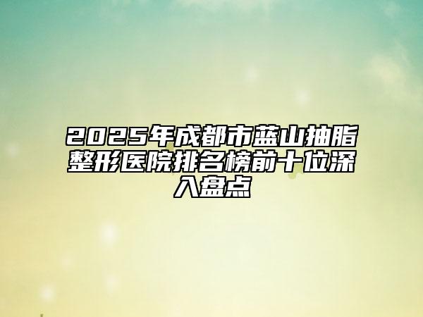 2025年成都市藍(lán)山抽脂整形醫(yī)院排名榜前十位深入盤點(diǎn)
