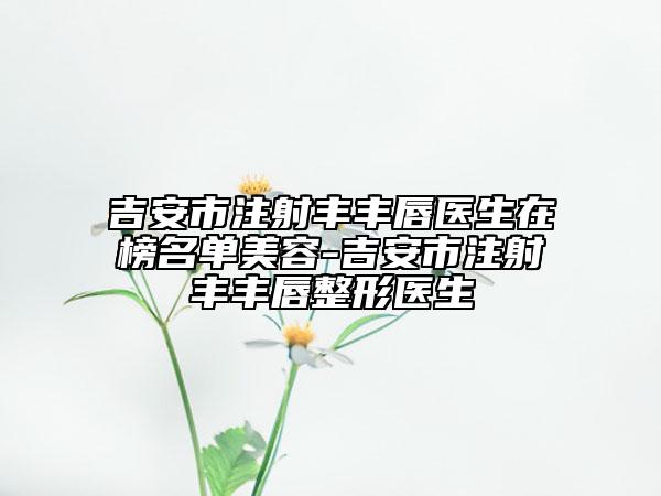 吉安市注射豐豐唇醫(yī)生在榜名單美容-吉安市注射豐豐唇整形醫(yī)生