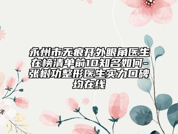 永州市無痕開外眼角醫(yī)生在榜清單前10知名如何-張樹功整形醫(yī)生實力口碑均在線