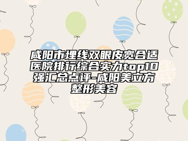 咸陽市埋線雙眼皮寬合適醫(yī)院排行綜合實(shí)力top10強(qiáng)匯總點(diǎn)評(píng)-咸陽美立方整形美容