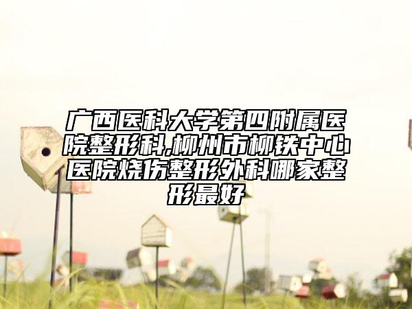 廣西醫(yī)科大學(xué)第四附屬醫(yī)院整形科,柳州市柳鐵中心醫(yī)院燒傷整形外科哪家整形最好