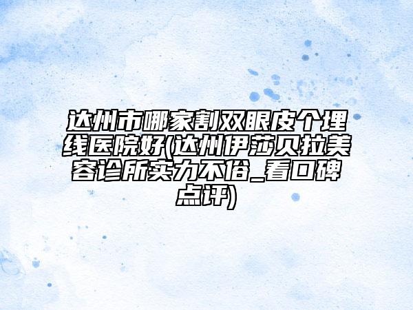 達州市哪家割雙眼皮個埋線醫(yī)院好(達州伊莎貝拉美容診所實力不俗_看口碑點評)