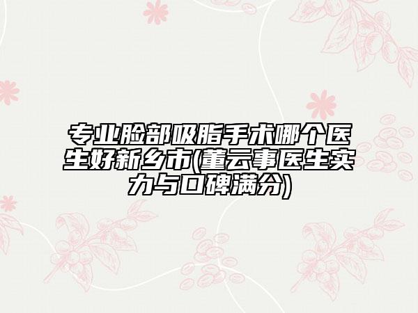 專業(yè)臉部吸脂手術(shù)哪個(gè)醫(yī)生好新鄉(xiāng)市(董云事醫(yī)生實(shí)力與口碑滿分)