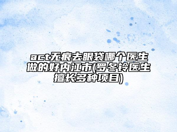act無痕去眼袋哪個(gè)醫(yī)生做的好內(nèi)江市(羅冬鈴醫(yī)生擅長(zhǎng)多種項(xiàng)目)