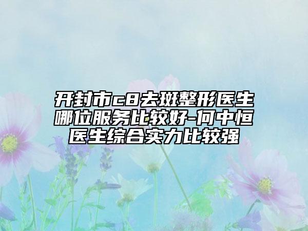 開封市c8去斑整形醫(yī)生哪位服務(wù)比較好-何中恒醫(yī)生綜合實(shí)力比較強(qiáng)