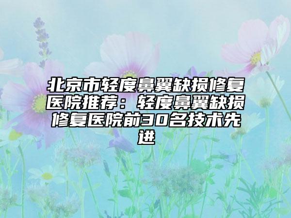 北京市輕度鼻翼缺損修復(fù)醫(yī)院推薦：輕度鼻翼缺損修復(fù)醫(yī)院前30名技術(shù)先進(jìn)