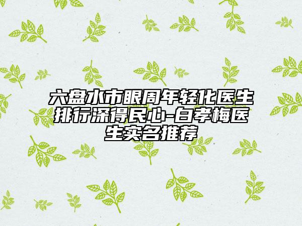 六盤水市眼周年輕化醫(yī)生排行深得民心-白孝梅醫(yī)生實(shí)名推薦