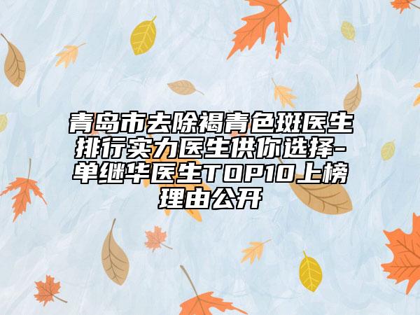 青島市去除褐青色斑醫(yī)生排行實(shí)力醫(yī)生供你選擇-單繼華醫(yī)生TOP10上榜理由公開