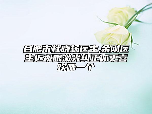 合肥市杜曉楊醫(yī)生,余剛醫(yī)生近視眼激光糾正你更喜歡哪一個(gè)