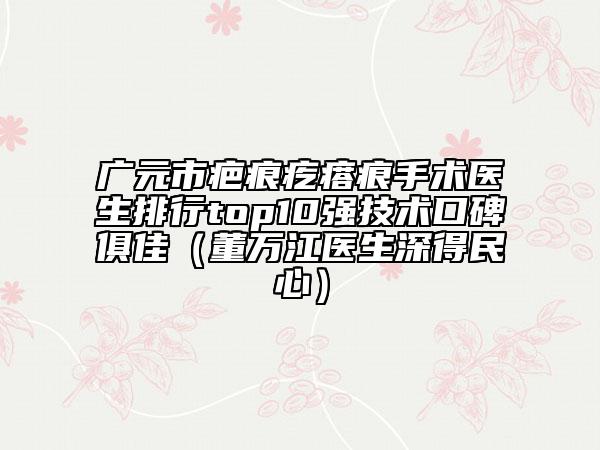 廣元市疤痕疙瘩痕手術(shù)醫(yī)生排行top10強技術(shù)口碑俱佳（董萬江醫(yī)生深得民心）