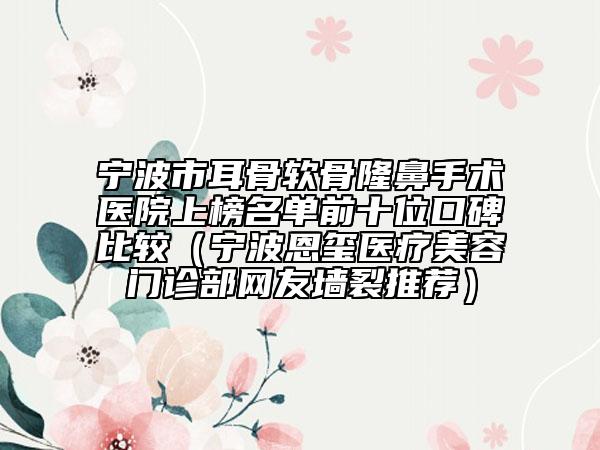 寧波市耳骨軟骨隆鼻手術(shù)醫(yī)院上榜名單前十位口碑比較（寧波恩璽醫(yī)療美容門診部網(wǎng)友墻裂推薦）