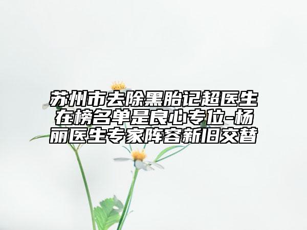 蘇州市去除黑胎記超醫(yī)生在榜名單是良心專位-楊麗醫(yī)生專家陣容新舊交替