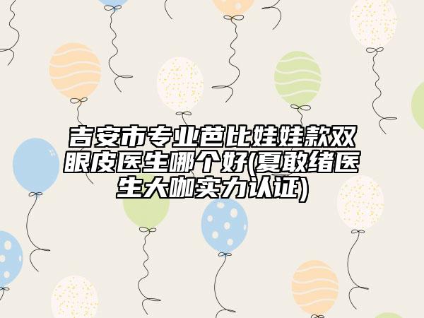 吉安市專業(yè)芭比娃娃款雙眼皮醫(yī)生哪個(gè)好(夏敢緒醫(yī)生大咖實(shí)力認(rèn)證)