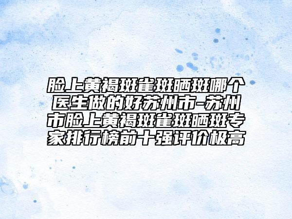 臉上黃褐斑雀斑曬斑哪個醫(yī)生做的好蘇州市-蘇州市臉上黃褐斑雀斑曬斑專家排行榜前十強評價極高