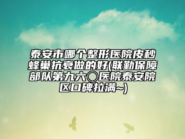 泰安市哪個(gè)整形醫(yī)院皮秒蜂巢抗衰做的好(聯(lián)勤保障部隊(duì)第九六〇醫(yī)院泰安院區(qū)口碑拉滿~)