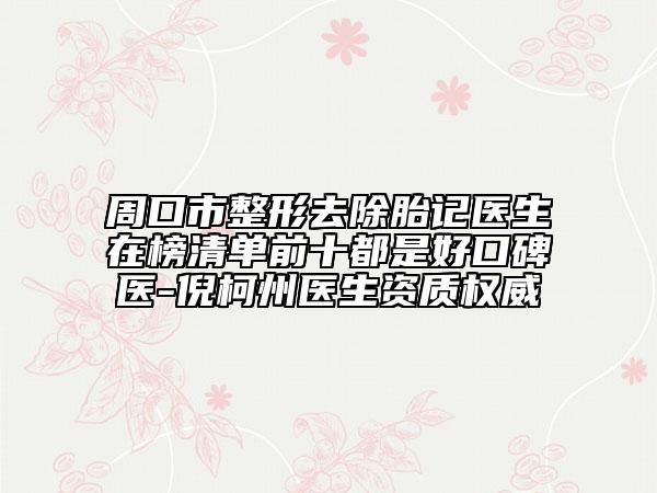 周口市整形去除胎記醫(yī)生在榜清單前十都是好口碑醫(yī)-倪柯州醫(yī)生資質權威