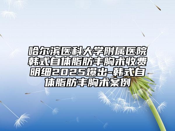 哈爾濱醫(yī)科大學附屬醫(yī)院韓式自體脂肪豐胸術收費明細2025爆出-韓式自體脂肪豐胸術案例