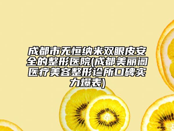 成都市無恒納米雙眼皮安全的整形醫(yī)院(成都美麗閣醫(yī)療美容整形診所口碑實力爆表)