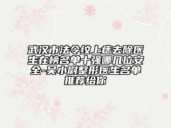 武漢市法令紋上痣去除醫(yī)生在榜名單十強哪幾位安全-吳小尉整形醫(yī)生名單推薦給你