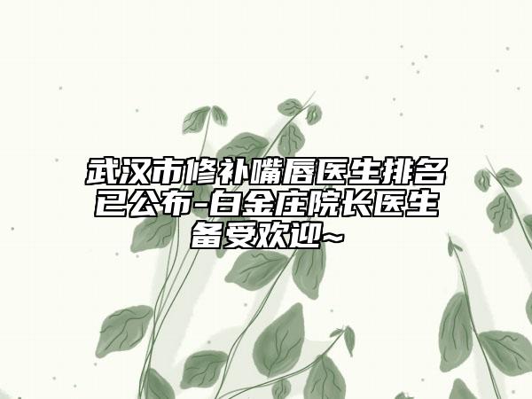 武漢市修補嘴唇醫(yī)生排名已公布-白金莊院長醫(yī)生備受歡迎~