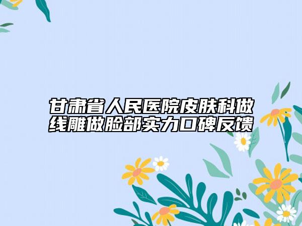 甘肅省人民醫(yī)院皮膚科做線雕做臉部實(shí)力口碑反饋