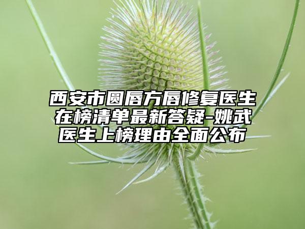西安市圓唇方唇修復醫(yī)生在榜清單最新答疑-姚武醫(yī)生上榜理由全面公布