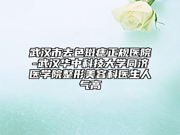 武漢市去色斑痣正規(guī)醫(yī)院-武漢華中科技大學(xué)同濟(jì)醫(yī)學(xué)院整形美容科醫(yī)生人氣高