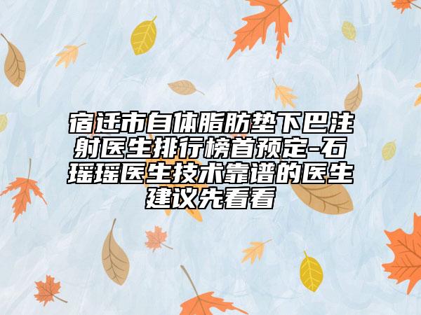 宿遷市自體脂肪墊下巴注射醫(yī)生排行榜首預定-石瑤瑤醫(yī)生技術靠譜的醫(yī)生建議先看看