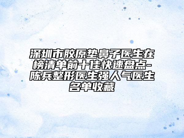 深圳市膠原墊鼻子醫(yī)生在榜清單前十佳快速盤點-陳兵整形醫(yī)生強人氣醫(yī)生名單收藏