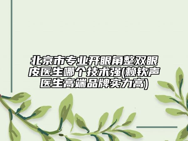 北京市專業(yè)開眼角整雙眼皮醫(yī)生哪個技術強(賴欽聲醫(yī)生高端品牌實力高)