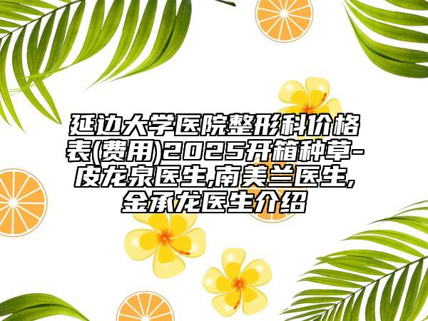 延邊大學(xué)醫(yī)院整形科價(jià)格表(費(fèi)用)2025開(kāi)箱種草-皮龍泉醫(yī)生,南美蘭醫(yī)生,金承龍醫(yī)生介紹