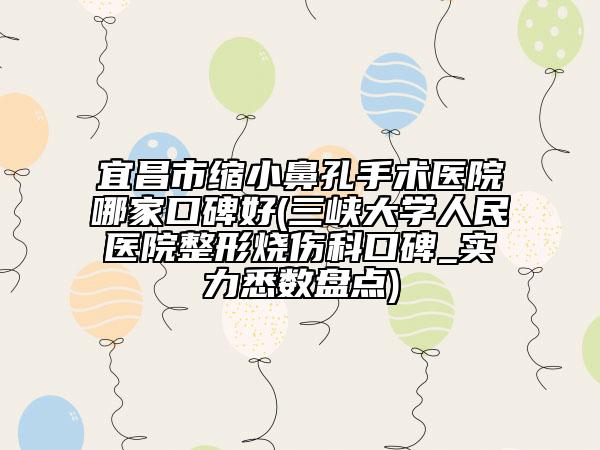 宜昌市縮小鼻孔手術(shù)醫(yī)院哪家口碑好(三峽大學(xué)人民醫(yī)院整形燒傷科口碑_實(shí)力悉數(shù)盤點(diǎn))
