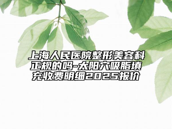 上海人民醫(yī)院整形美容科正規(guī)的嗎-太陽(yáng)穴吸脂填充收費(fèi)明細(xì)2025報(bào)價(jià)