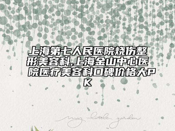 上海第七人民醫(yī)院燒傷整形美容科,上海金山中心醫(yī)院醫(yī)療美容科口碑價(jià)格大PK