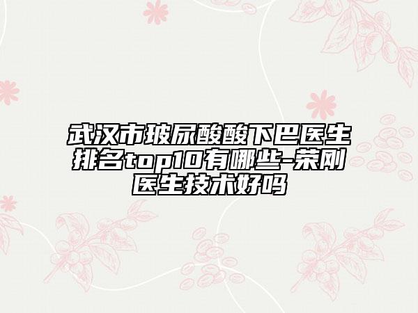 武漢市玻尿酸酸下巴醫(yī)生排名top10有哪些-榮剛醫(yī)生技術(shù)好嗎