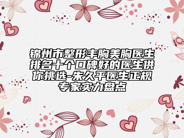 錦州市整形豐胸美胸醫(yī)生排名十個(gè)口碑好的醫(yī)生供你挑選-朱久平醫(yī)生正規(guī)專家實(shí)力盤點(diǎn)