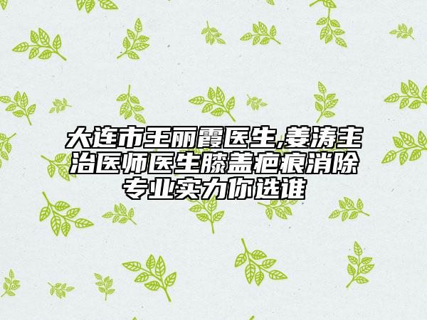 大連市王麗霞醫(yī)生,姜濤主治醫(yī)師醫(yī)生膝蓋疤痕消除專業(yè)實(shí)力你選誰