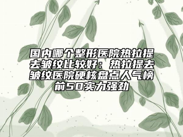 國內(nèi)哪個(gè)整形醫(yī)院熱拉提去皺紋比較好：熱拉提去皺紋醫(yī)院硬核盤點(diǎn)人氣榜前50實(shí)力強(qiáng)勁