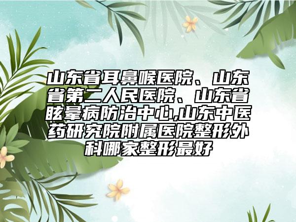 山東省耳鼻喉醫(yī)院、山東省第二人民醫(yī)院、山東省眩暈病防治中心,山東中醫(yī)藥研究院附屬醫(yī)院整形外科哪家整形最好