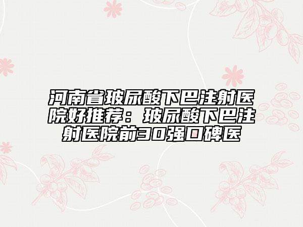 河南省玻尿酸下巴注射醫(yī)院好推薦：玻尿酸下巴注射醫(yī)院前30強(qiáng)口碑醫(yī)