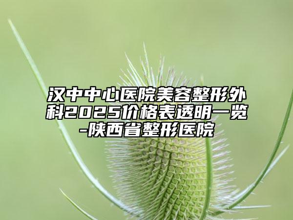 漢中中心醫(yī)院美容整形外科2025價(jià)格表透明一覽-陜西省整形醫(yī)院