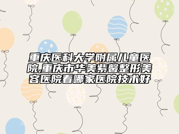 重慶醫(yī)科大學(xué)附屬兒童醫(yī)院,重慶市華美紫馨整形美容醫(yī)院看哪家醫(yī)院技術(shù)好
